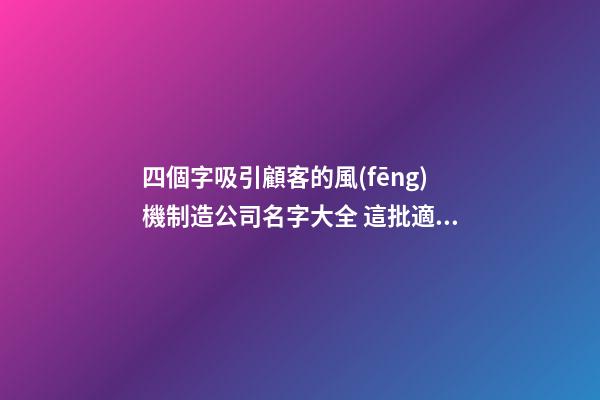 四個字吸引顧客的風(fēng)機制造公司名字大全 這批適合提議-第1張-公司起名-玄機派